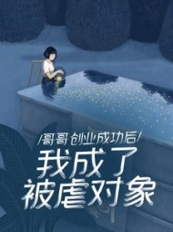 哥哥创业成功后，我成了被虐对象+后续