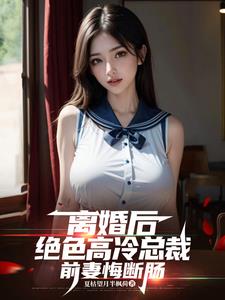 离婚后，绝色高冷总裁前妻悔断肠最新