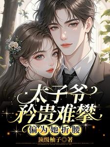 太子爷矜贵难攀，偏为她折腰最新