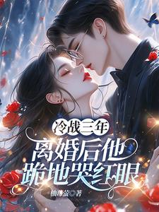 冷战三年，离婚后他跪地哭红眼最新