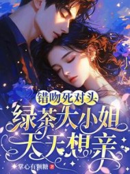 错吻死对头，绿茶大小姐天天想亲最新