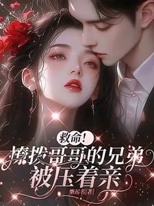 救命!撩拨哥哥的兄弟,被压着亲