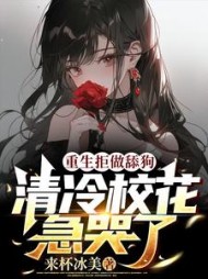 重生拒做舔狗清冷校花急哭了