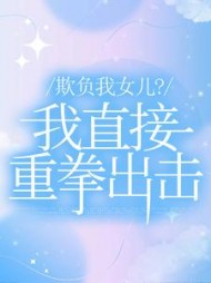欺负我女儿?我直接重拳出击 后续免费阅读