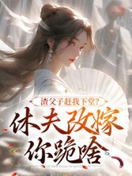 渣父子赶我下堂？休夫改嫁你跪啥最新