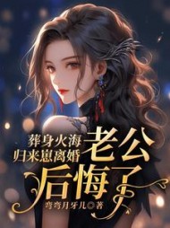 葬身火海归来崽离婚，老公后悔了最新