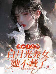 重返十八岁：白月光养女她不藏了最新