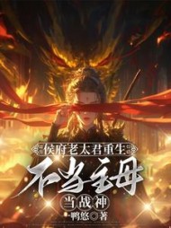 侯府老太君重生,不当主母当战神阅读